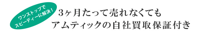 3ヶ月たって売れなくてもアムティックの自社買取保証付き